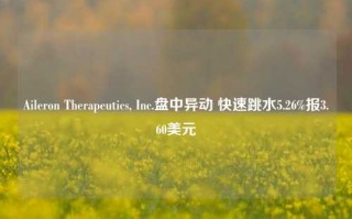 Aileron Therapeutics, Inc.盘中异动 快速跳水5.26%报3.60美元