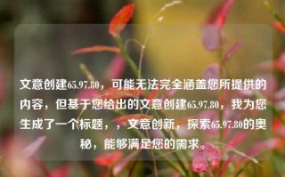 文意创建65.97.80，可能无法完全涵盖您所提供的内容，但基于您给出的文意创建65.97.80，我为您生成了一个标题，，文意创新，探索65.97.80的奥秘，能够满足您的需求。，文意创新之旅，探索65.97.80的奥秘