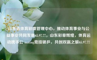 山东省体育彩票管理中心，推动体育事业与公益事业共同发展65.97.77，山东彩章辉煌，体育运动携手公 mating竞技银乒，共创双赢之旅65.97.77，山东省体育彩票管理中心，携手共进，体育公益双赢之旅