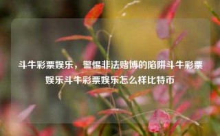 斗牛彩票娱乐，警惕非法赌博的陷阱斗牛彩票娱乐斗牛彩票娱乐怎么样比特币