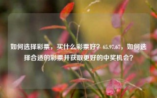 如何选择彩票，买什么彩票好？65.97.67，如何选择合适的彩票并获取更好的中奖机会？，探索中奖诀窍，怎样选取适合自己的彩票号码组合