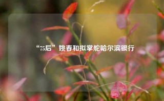 “75后”姚春和拟掌舵哈尔滨银行