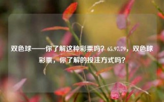 双色球——你了解这种彩票吗？65.97.79，双色球彩票，你了解的投注方式吗？，双色球彩票，你了解的投注方式与概率分析