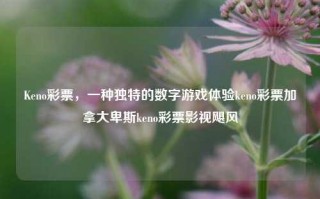 Keno彩票，一种独特的数字游戏体验keno彩票加拿大卑斯keno彩票影视飓风