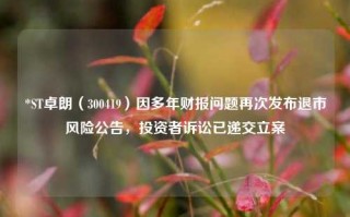 *ST卓朗（300419）因多年财报问题再次发布退市风险公告，投资者诉讼已递交立案