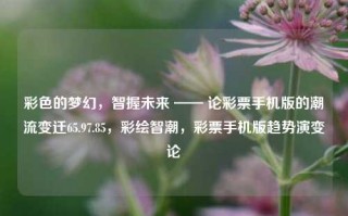 彩色的梦幻，智握未来 —— 论彩票手机版的潮流变迁65.97.85，彩绘智潮，彩票手机版趋势演变论，彩票手机版，彩色梦幻引领智潮未来趋势演变论