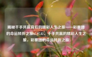 揭秘千手共赢背后的精彩人生之旅——彩票团的命运转折之旅65.97.82，千手共赢的精彩人生之旅，彩票团的命运转折之旅，千手共赢的命运转折，彩票团的精彩人生之旅