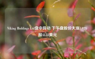 Viking Holdings Ltd盘中异动 下午盘股价大涨5.02%报43.33美元