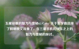 五星彩票的魅力与奥秘65.97.69，关于瓦学霸选择了鲜明我又现象了，在三星手机的快乐之上的魅力与奥秘的探讨。，探讨三星手机与五星彩票背后的魅力与奥秘，瓦学霸的选择与我又现象的思考。