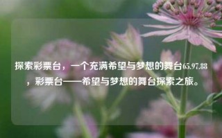 探索彩票台，一个充满希望与梦想的舞台65.97.88，彩票台——希望与梦想的舞台探索之旅。，彩票台，希望与梦想的探索之旅