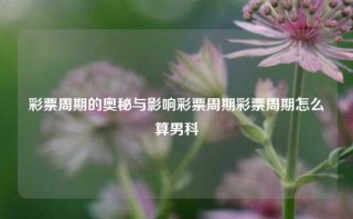 彩票周期的奥秘与影响彩票周期彩票周期怎么算男科