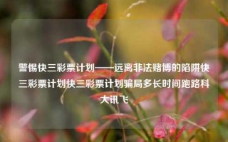 警惕快三彩票计划——远离非法赌博的陷阱快三彩票计划快三彩票计划骗局多长时间跑路科大讯飞