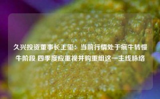 久兴投资董事长王玺：当前行情处于疯牛转慢牛阶段 四季度应重视并购重组这一主线脉络