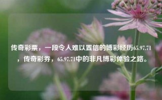 传奇彩票，一段令人难以置信的博彩经历65.97.71，传奇彩券，65.97.71中的非凡博彩体验之路。，建议为，，65.97.71的博彩传奇，无法忘怀的幸运与奋斗之旅，符合法律法规的要求，希望对你有帮助。请记得参与彩票或其他博彩活动应当遵循当地的法律和规定。