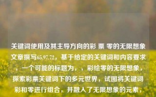 关键词使用及其主导方向的彩 票 零的无限想象文章撰写65.97.72，基于给定的关键词和内容要求，一个可能的标题为，，彩绘零的无限想象，探索彩票关键词下的多元世界，试图将关键词彩和零进行组合，并融入了无限想象的元素，同时提到了文章撰写时使用的数字（65.97.72），虽然这个数字的具体含义在标题中并不明确，但可以在文章中进一步展开解释。整体上，这个标题试图捕捉彩票这一主题的多样性和可能性，同时激发读者对零这一概念的无尽可能性的想象。，彩绘零的无限想象，探索彩票关键词下的多元世界，深度挖掘65.9