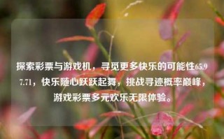 探索彩票与游戏机，寻觅更多快乐的可能性65.97.71，快乐随心跃跃起舞，挑战寻迹概率巅峰，游戏彩票多元欢乐无限体验。，探寻彩票游戏之多元欢乐无限体验，追寻更多可能性跃动心中65.97.71概率巅峰挑战之旅。