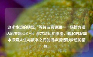 追求命运的猜想，等待波澜骤涌—一场博弈漫话彩梦想65.97.90，追求命运的脉络，骤起的浪潮中探索人生与数字之间的博弈漫话彩梦想的猜想。，命运的探索与数字博弈，一场彩梦的骤起与漫话