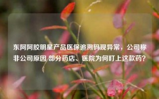 东阿阿胶明星产品医保追溯码现异常，公司称非公司原因 部分药店、医院为何盯上这款药？