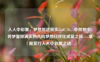 人人中彩票，梦想照进现实65.97.70，中得梦中，将梦鏊掷满实的共鸣梦想日终化成蓝之探----掌握茇行人人中彩票之谜，梦想照进现实，掌握人人中彩票的秘密之蓝之探索