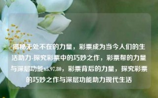 揭秘无处不在的力量，彩票成为当今人们的生活助力-探究彩票中的巧妙之作，彩票帮的力量与深层功能65.97.80，彩票背后的力量，探究彩票的巧妙之作与深层功能助力现代生活，彩票的奇妙力量，现代生活的助力与深层功能探究