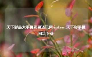 天下彩最大手机彩票资讯网-txc8.com,天下彩手机网址下载