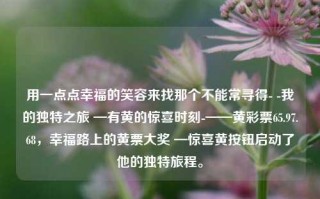 用一点点幸福的笑容来找那个不能常寻得- -我的独特之旅 —有黄的惊喜时刻-——黄彩票65.97.68，幸福路上的黄票大奖 —惊喜黄按钮启动了他的独特旅程。，独特旅程中的黄彩票惊喜时刻