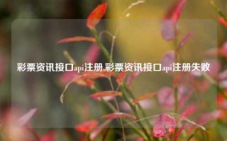 彩票资讯接口api注册,彩票资讯接口api注册失败