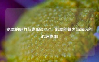 彩票的魅力与影响65.97.67，彩票的魅力与深远的心理影响，彩票的魅力与深远的心理影响