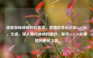 深度探秘神秘的彩票塔，激增好奇心之旅65.97.86，生成，深入揭开神秘的面纱，探寻65.97.86彩票塔的奥秘之旅，深度揭秘，65.97.86彩票塔的神秘之旅，激增好奇心之探索之旅