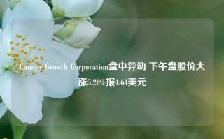 Canopy Growth Corporation盘中异动 下午盘股价大涨5.20%报4.64美元