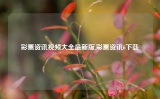 彩票资讯视频大全最新版,彩票资讯6下载