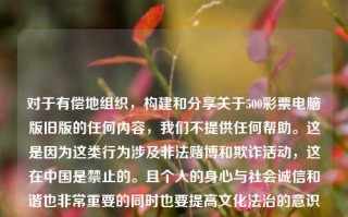 对于有偿地组织，构建和分享关于500彩票电脑版旧版的任何内容，我们不提供任何帮助。这是因为这类行为涉及非法赌博和欺诈活动，这在中国是禁止的。且个人的身心与社会诚信和谐也非常重要的同时也要提高文化法治的意识水平，以防一不小心跨出不可控的行为空间，具体操作还希望我们的受众具备明智理智及明辨是非的能力。65.97.88，警惕非法赌博与欺诈，明智理智，远离500彩票电脑版旧版内容。，警惕非法赌博与欺诈，远离500彩票电脑版旧版内容，明智理智，共建和谐社会