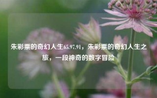 朱彩票的奇幻人生65.97.91，朱彩票的奇幻人生之旅，一段神奇的数字冒险，朱彩票的神奇数字冒险之旅，65.97.91之谜