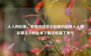 人人网彩票，警惕网络非法彩票的陷阱人人网彩票人人网彩票下载手机版丁禹兮