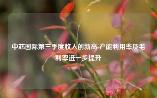 中芯国际第三季度收入创新高 产能利用率及毛利率进一步提升