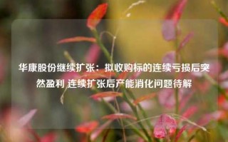 华康股份继续扩张：拟收购标的连续亏损后突然盈利 连续扩张后产能消化问题待解