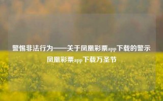 警惕非法行为——关于凤凰彩票app下载的警示凤凰彩票app下载万圣节