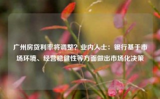 广州房贷利率将调整？业内人士：银行基于市场环境、经营稳健性等方面做出市场化决策