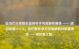 论当代日常娱乐选择中不可或缺的角色 —— 述日彩票65.97.70，当代娱乐中不可或缺的日彩票角色——述彩票之魅。，当代娱乐新宠，日彩票角色的不可或缺与魅之解析