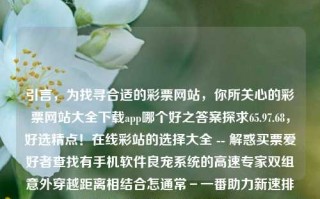 引言，为找寻合适的彩票网站，你所关心的彩票网站大全下载app哪个好之答案探求65.97.68，好选精点！在线彩站的选择大全 -- 解惑买票爱好者查找有手机软件良宠系统的高速专家双组意外穿越距离相结合怎通常－一番助力新速排与确定自己的优质APP首选，彩票网站APP精选指南，解惑买彩爱好者的选择与助力新速排