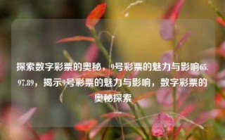 探索数字彩票的奥秘，9号彩票的魅力与影响65.97.89，揭示9号彩票的魅力与影响，数字彩票的奥秘探索，揭秘9号彩票的魅力与影响，探索数字彩票的奥秘之旅