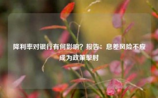 降利率对银行有何影响？报告：息差风险不应成为政策掣肘