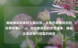 揭秘潮流财富的尖端战场，大谈热彩票背后的传奇故事65.97.80，热彩票背后的传奇故事，揭秘尖端战场与财富的秘密，揭秘尖端战场，热彩票背后的传奇故事与财富秘密