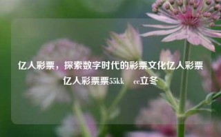 亿人彩票，探索数字时代的彩票文化亿人彩票亿人彩票票55kk•cc立冬