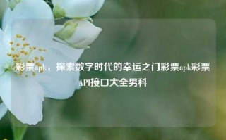 彩票apk，探索数字时代的幸运之门彩票apk彩票API接口大全男科