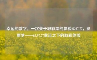 幸运的数字，一次关于取彩票的体验65.97.77，彩票梦——65.97.77幸运之下的取彩体验，彩票梦的探索之旅，幸运数字下的取彩体验——65.97.77的故事