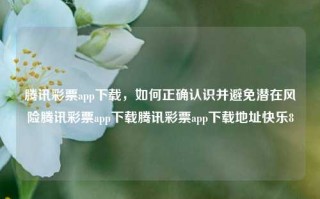 腾讯彩票app下载，如何正确认识并避免潜在风险腾讯彩票app下载腾讯彩票app下载地址快乐8