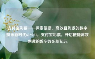 支付宝彩票——探索便捷、高效且刺激的数字娱乐新时代65.97.81，支付宝彩票，开启便捷高效刺激的数字娱乐新纪元，探索数字化时代娱乐之潮——支付宝彩票畅享高效刺激的新纪元