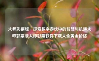 大师彩票版，探索数字游戏中的智慧与机遇大师彩票版大师彩票软件下载大全黄金价格