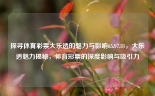 探寻体育彩票大乐透的魅力与影响65.97.81，大乐透魅力揭秘，体育彩票的深度影响与吸引力，揭秘大乐透体育彩票的魅力与深远影响，65.97.81的背后故事